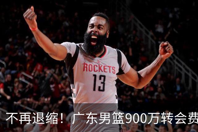 不再退缩！广东男篮900万转会费签下昔日状元内线，杜锋拒绝沉沦
