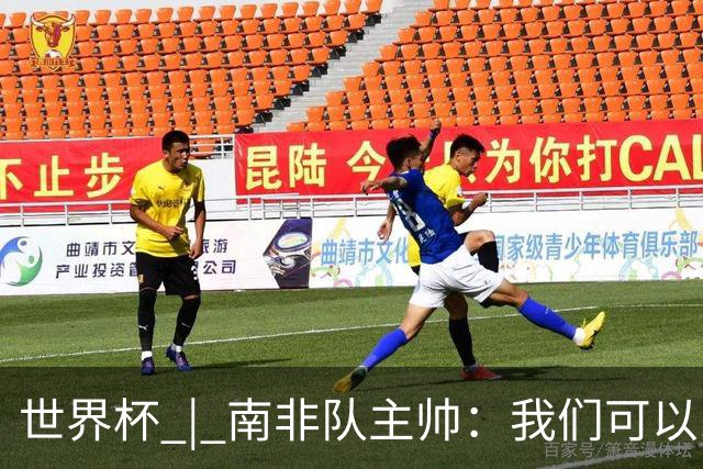 世界杯 | 南非队主帅：我们可以昂着头离开