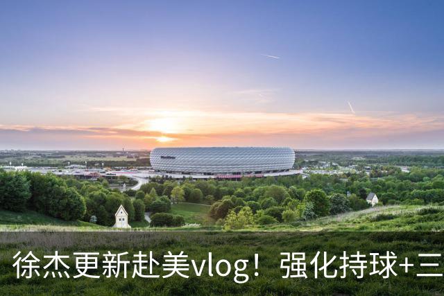 徐杰更新赴美vlog！强化持球+三分+中投，期待下赛季杜锋多给球权