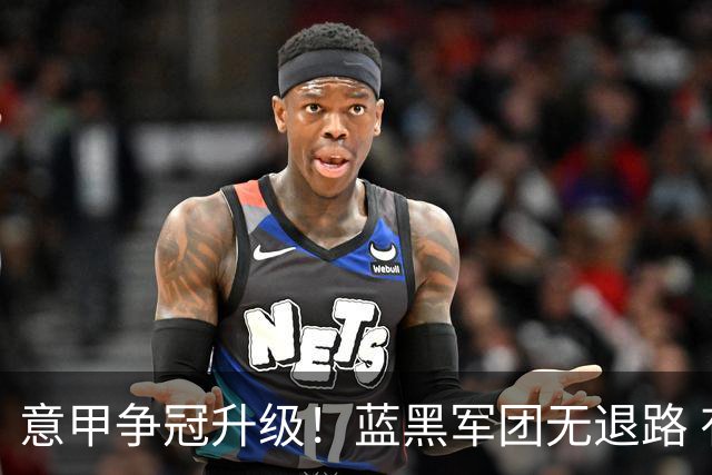 意甲争冠升级！蓝黑军团无退路 有望赢球扭转颓势